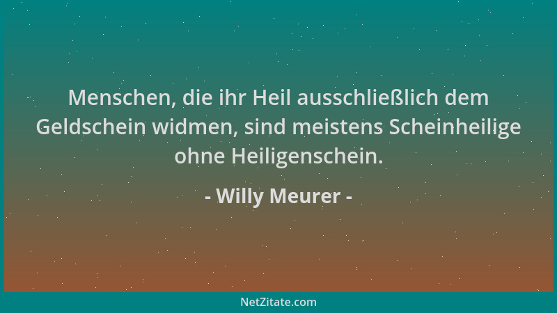 Willy Meurer - Menschen, die ihr Heil ausschließlich dem Geldschein widmen, sind meistens Scheinheilige ohne Heiligenschein...