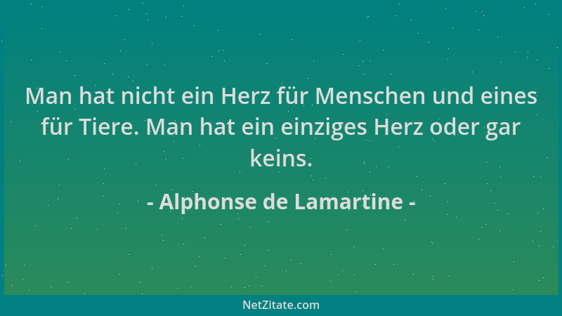 Alphonse de Lamartine - Man hat nicht ein Herz für Menschen und eines für Tiere. Man hat ein einziges Herz oder gar keins....
