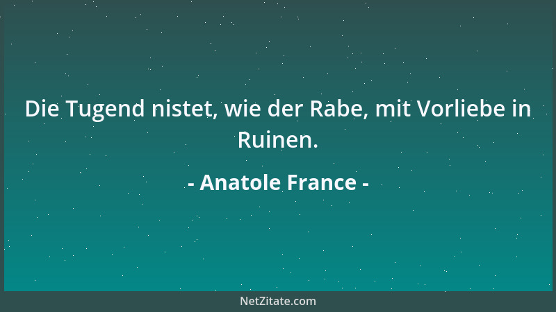 Anatole France - Die Tugend nistet, wie der Rabe, mit Vorliebe in Ruinen....