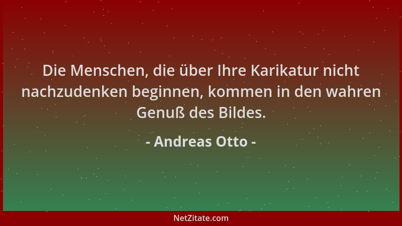 Andreas Otto - Die Menschen, die über Ihre Karikatur nicht nachzudenken beginnen, kommen in den wahren Genuß des Bildes....