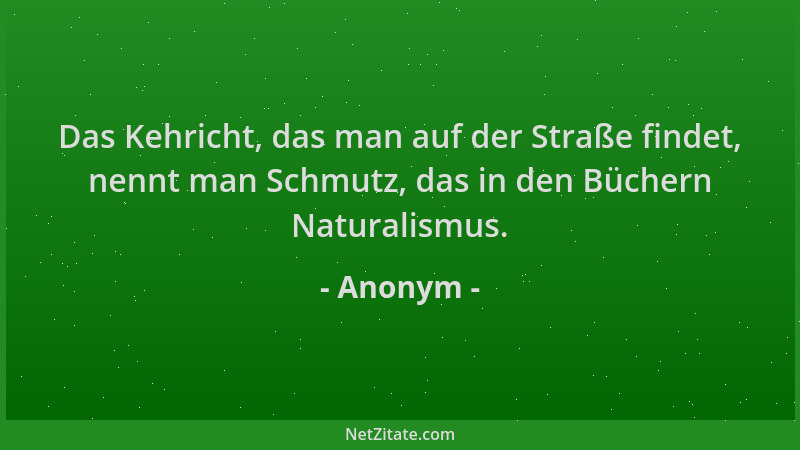 Anonym - Das Kehricht, das man auf der Straße findet, nennt man Schmutz, das in den Büchern Naturalismus....