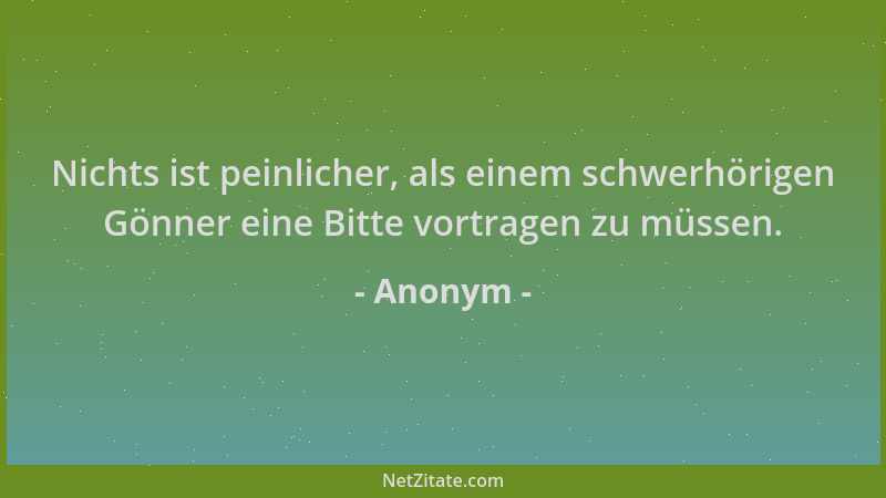 Anonym - Nichts ist peinlicher, als einem schwerhörigen Gönner eine Bitte vortragen zu müssen....