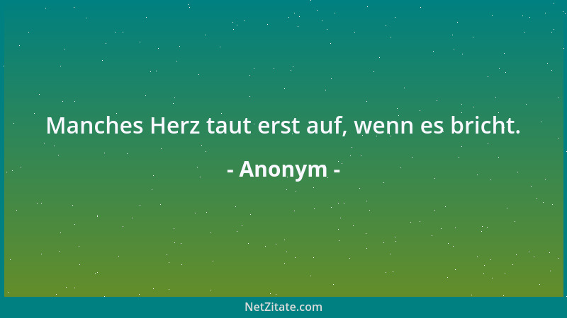 Anonym - Manches Herz taut erst auf, wenn es bricht....