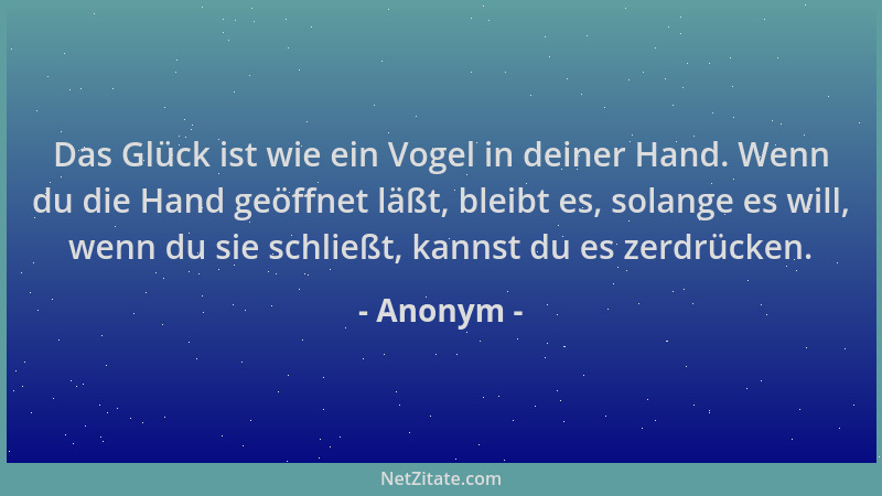 Anonym - Das Glück ist wie ein Vogel in deiner Hand. Wenn du die Hand geöffnet läßt, bleibt es, solange es will, wenn du si...