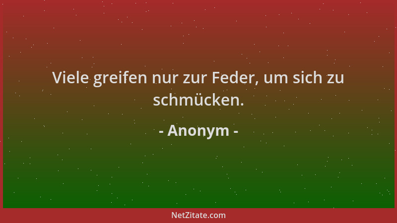 Anonym - Viele greifen nur zur Feder, um sich zu schmücken....