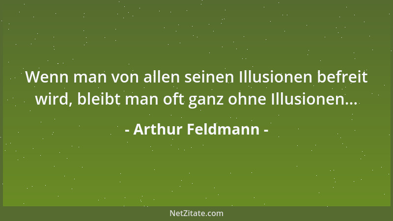 Arthur Feldmann - Wenn man von allen seinen Illusionen befreit wird, bleibt man oft ganz ohne Illusionen......