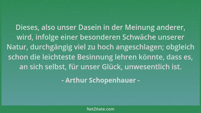 Arthur Schopenhauer - Dieses, also unser Dasein in der Meinung anderer, wird, infolge einer besonderen Schwäche unserer Nat...