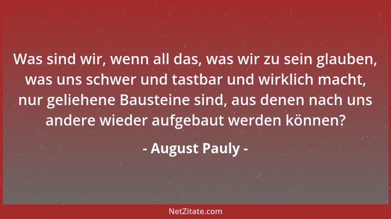 August Pauly - Was sind wir, wenn all das, was wir zu sein glauben, was uns schwer und tastbar und wirklich macht, nur geli...