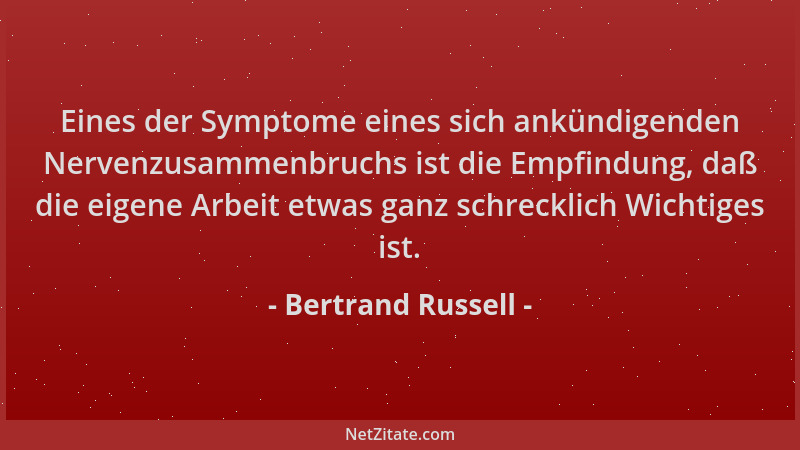 Bertrand Russell - Eines der Symptome eines sich ankündigenden Nervenzusammenbruchs ist die Empfindung, daß die eigene Arbe...