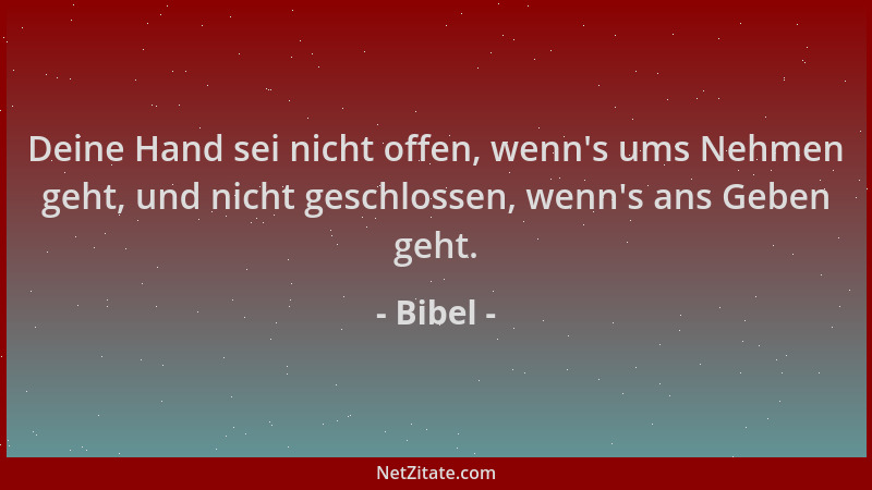 Bibel - Deine Hand sei nicht offen, wenn 's ums Nehmen geht, und nicht geschlossen, wenn 's ans Geben geht....