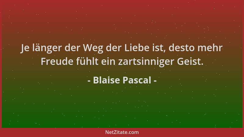 Blaise Pascal - Je länger der Weg der Liebe ist, desto mehr Freude fühlt ein zartsinniger Geist....