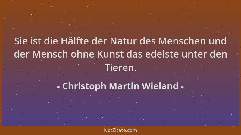 Christoph Martin Wieland - Sie ist die Hälfte der Natur des Menschen und der Mensch ohne Kunst das edelste unter den Tieren...