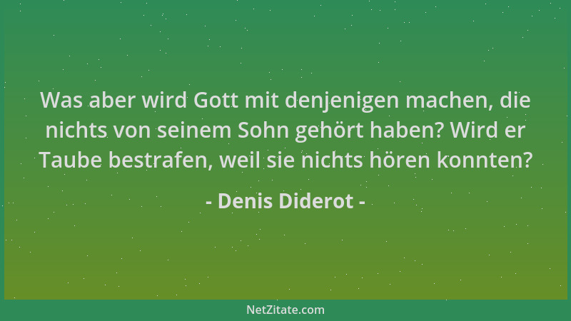 Denis Diderot - Was aber wird Gott mit denjenigen machen, die nichts von seinem Sohn gehört haben? Wird er Taube bestrafen,...