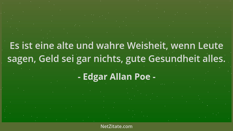 Edgar Allan Poe - Es ist eine alte und wahre Weisheit, wenn Leute sagen, Geld sei gar nichts, gute Gesundheit alles....