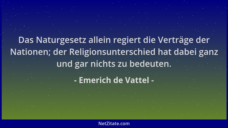 Emerich de Vattel - Das Naturgesetz allein regiert die Verträge der Nationen; der Religionsunterschied hat dabei ganz und g...