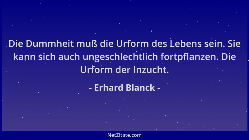 Erhard Blanck - Die Dummheit muß die Urform des Lebens sein. Sie kann sich auch ungeschlechtlich fortpflanzen. Die Urform d...