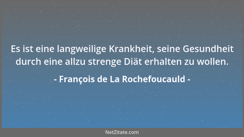 François de La Rochefoucauld - Es ist eine langweilige Krankheit, seine Gesundheit durch eine allzu strenge Diät erhalten z...