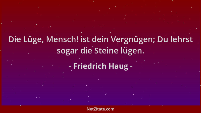 Friedrich Haug - Die Lüge, Mensch! ist dein Vergnügen; Du lehrst sogar die Steine lügen....