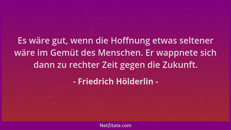 Friedrich Hölderlin - Es wäre gut, wenn die Hoffnung etwas seltener wäre im Gemüt des Menschen. Er wappnete sich dann zu re...