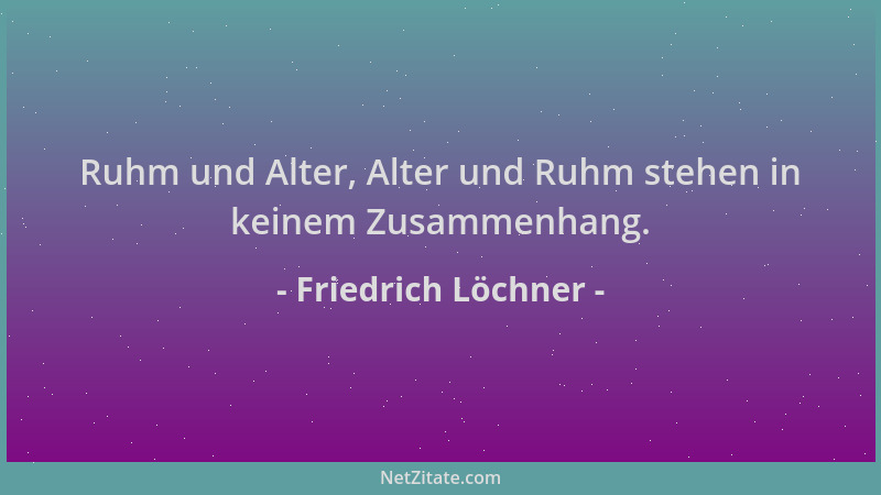 Friedrich Löchner - Ruhm und Alter, Alter und Ruhm stehen in keinem Zusammenhang....