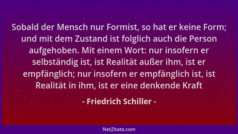 Friedrich Schiller - Sobald der Mensch nur Formist, so hat er keine Form; und mit dem Zustand ist folglich auch die Person...