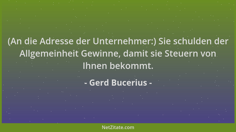 Gerd Bucerius - (An die Adresse der Unternehmer:) Sie schulden der Allgemeinheit Gewinne, damit sie Steuern von Ihnen bekom...