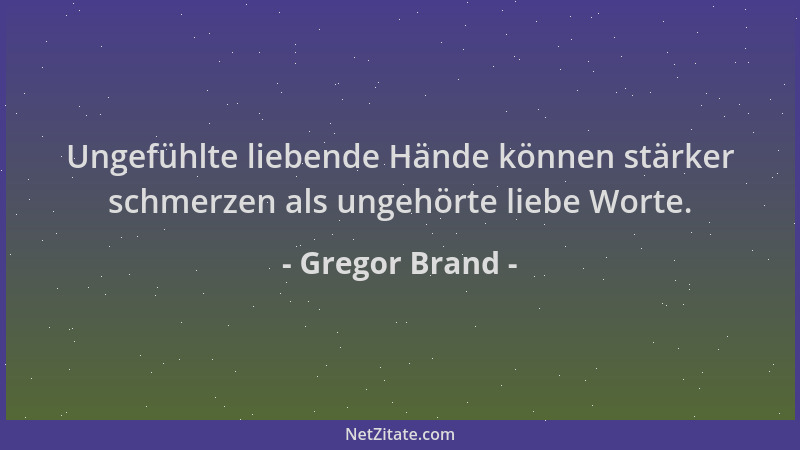 Gregor Brand - Ungefühlte liebende Hände können stärker schmerzen als ungehörte liebe Worte....