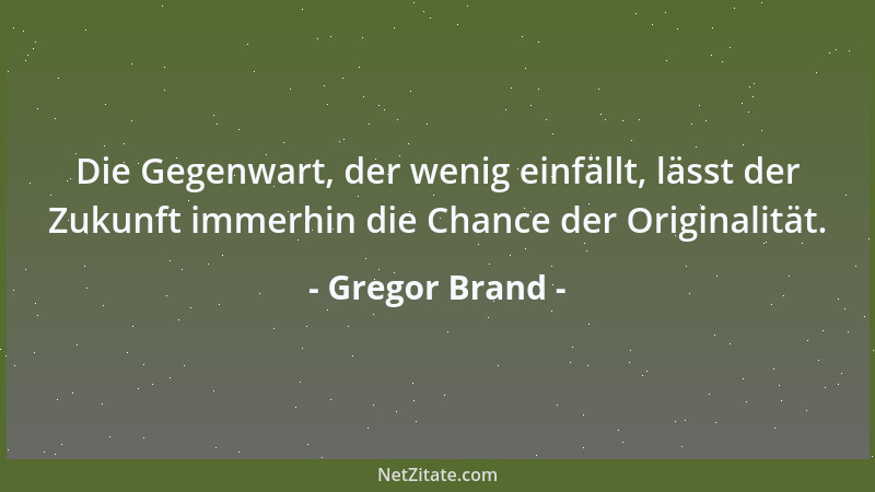 Gregor Brand - Die Gegenwart, der wenig einfällt, lässt der Zukunft immerhin die Chance der Originalität....