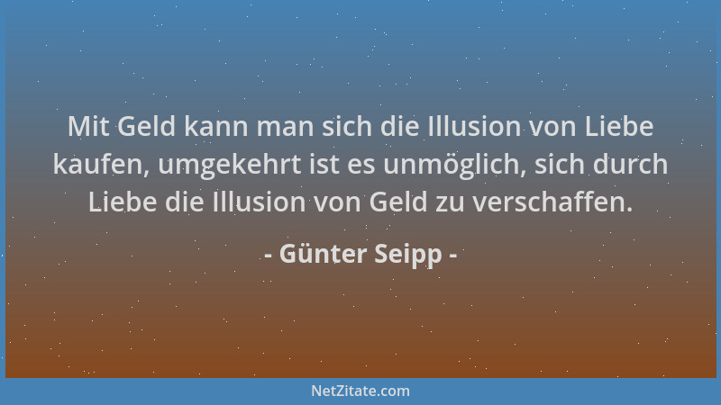 Günter Seipp - Mit Geld kann man sich die Illusion von Liebe kaufen, umgekehrt ist es unmöglich, sich durch Liebe die Illus...
