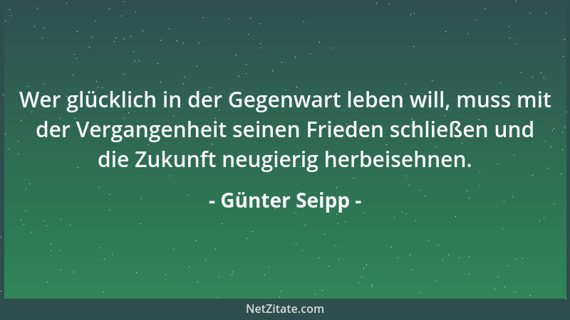 Günter Seipp - Wer glücklich in der Gegenwart leben will, muss mit der Vergangenheit seinen Frieden schließen und die Zukun...