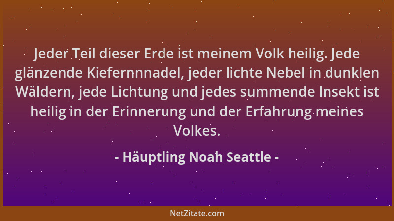 Häuptling Noah Seattle - Jeder Teil dieser Erde ist meinem Volk heilig. Jede glänzende Kiefernnnadel, jeder lichte Nebel in...