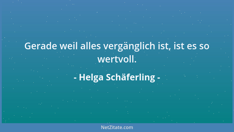 Helga Schäferling - Gerade weil alles vergänglich ist, ist es so wertvoll....