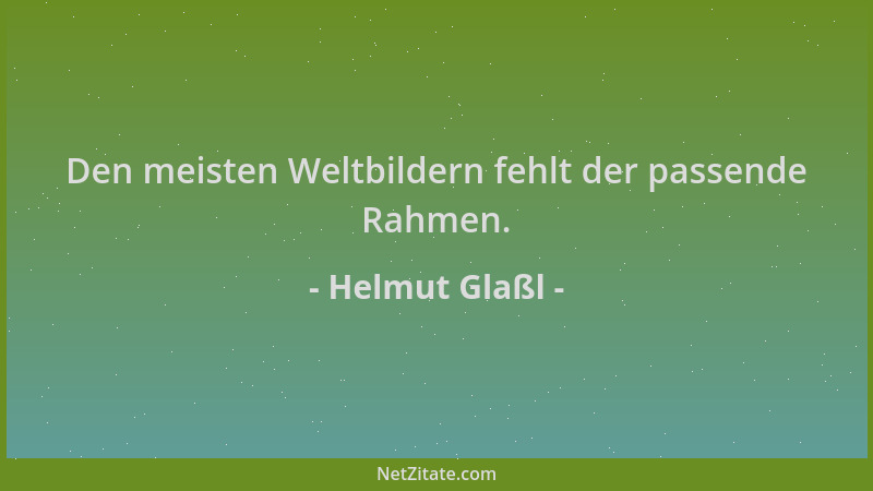 Helmut Glaßl - Den meisten Weltbildern fehlt der passende Rahmen....