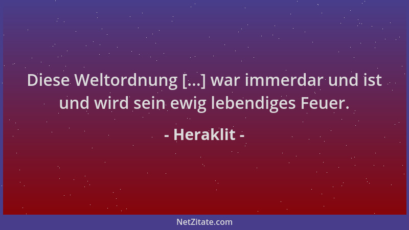 Heraklit - Diese Weltordnung [...] war immerdar und ist und wird sein ewig lebendiges Feuer....