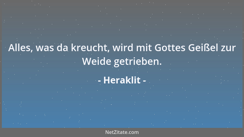 Heraklit - Alles, was da kreucht, wird mit Gottes Geißel zur Weide getrieben....