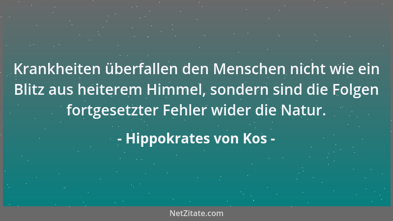 Hippokrates von Kos - Krankheiten überfallen den Menschen nicht wie ein Blitz aus heiterem Himmel, sondern sind die Folgen...