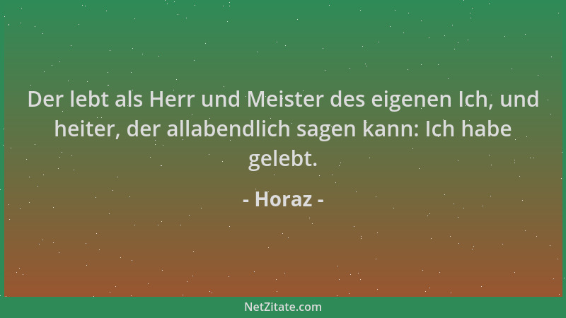 Horaz - Der lebt als Herr und Meister des eigenen Ich, und heiter, der allabendlich sagen kann: Ich habe gelebt....