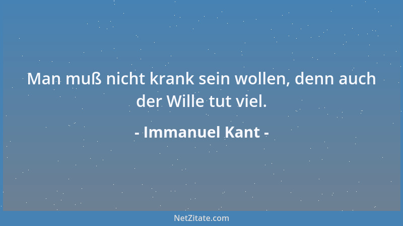 Immanuel Kant - Man muß nicht krank sein wollen, denn auch der Wille tut viel....