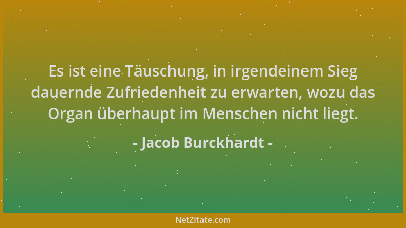 Jacob Burckhardt - Es ist eine Täuschung, in irgendeinem Sieg dauernde Zufriedenheit zu erwarten, wozu das Organ überhaupt...