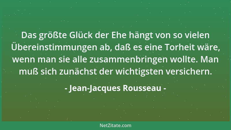 Jean-Jacques Rousseau - Das größte Glück der Ehe hängt von so vielen Übereinstimmungen ab, daß es eine Torheit wäre, wenn m...