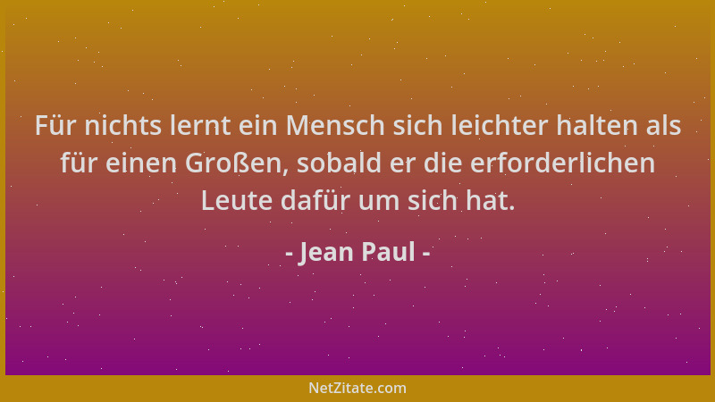 Jean Paul - Für nichts lernt ein Mensch sich leichter halten als für einen Großen, sobald er die erforderlichen Leute dafür...