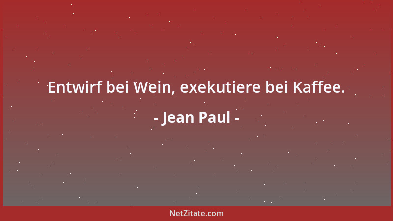 Jean Paul - Entwirf bei Wein, exekutiere bei Kaffee....