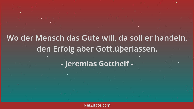 Jeremias Gotthelf - Wo der Mensch das Gute will, da soll er handeln, den Erfolg aber Gott überlassen....