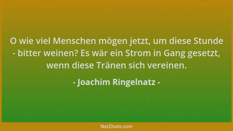 Joachim Ringelnatz - O wie viel Menschen mögen jetzt, um diese Stunde - bitter weinen? Es wär ein Strom in Gang gesetzt, we...