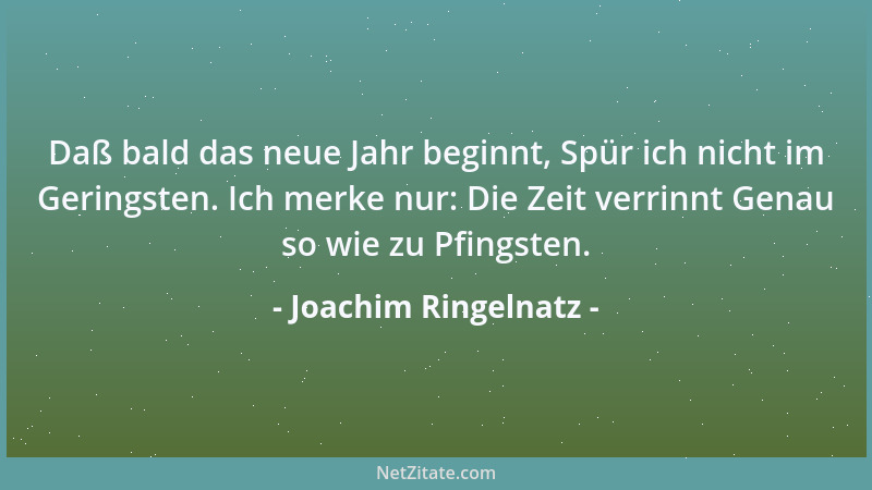 Joachim Ringelnatz - Daß bald das neue Jahr beginnt, Spür ich nicht im Geringsten. Ich merke nur: Die Zeit verrinnt Genau s...