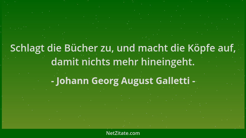 Johann Georg August Galletti - Schlagt die Bücher zu, und macht die Köpfe auf, damit nichts mehr hineingeht....
