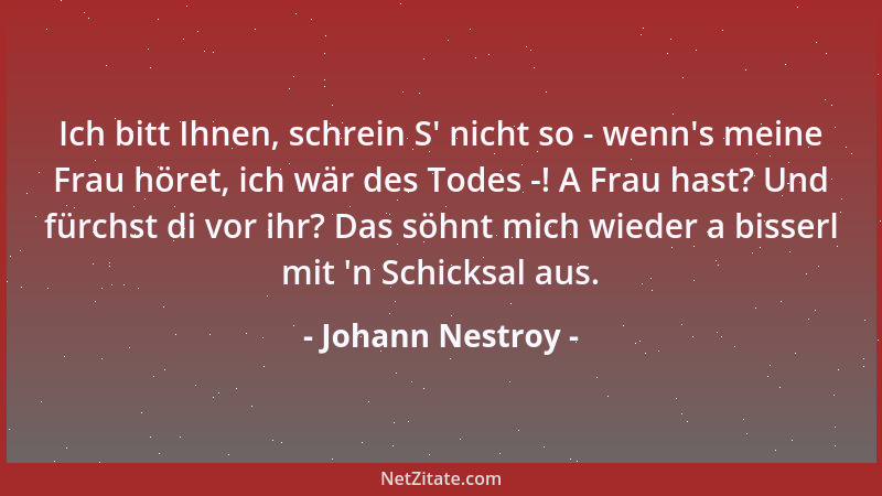 Johann Nestroy - Ich bitt Ihnen, schrein S ' nicht so - wenn 's meine Frau höret, ich wär des Todes -! A Frau hast? Und fürch...