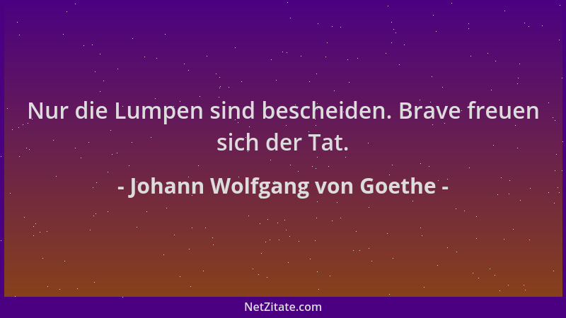 Johann Wolfgang von Goethe - Nur die Lumpen sind bescheiden. Brave freuen sich der Tat....
