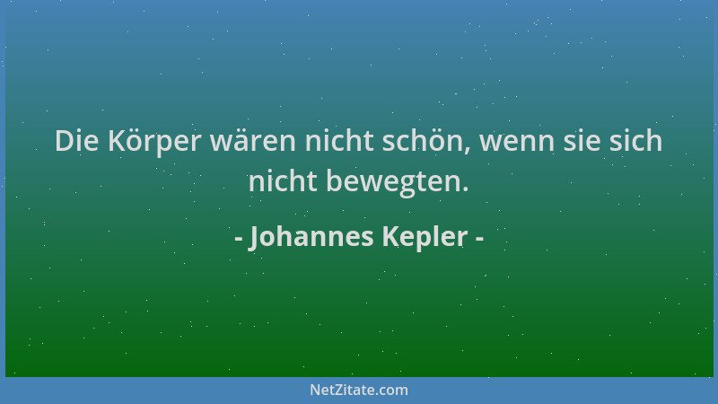 Johannes Kepler - Die Körper wären nicht schön, wenn sie sich nicht bewegten....