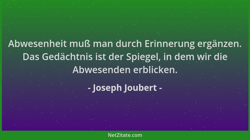 Joseph Joubert - Abwesenheit muß man durch Erinnerung ergänzen. Das Gedächtnis ist der Spiegel, in dem wir die Abwesenden e...